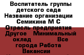 Воспитатель группы детского сада › Название организации ­ Семикина М.С › Отрасль предприятия ­ Другое › Минимальный оклад ­ 18 000 - Все города Работа » Вакансии   . Калининградская обл.,Приморск г.